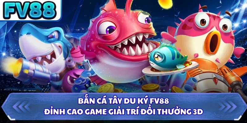 Bắn Cá Tây Du Ký FV8 - Đỉnh Cao Game Giải Trí Đổi Thưởng 3D