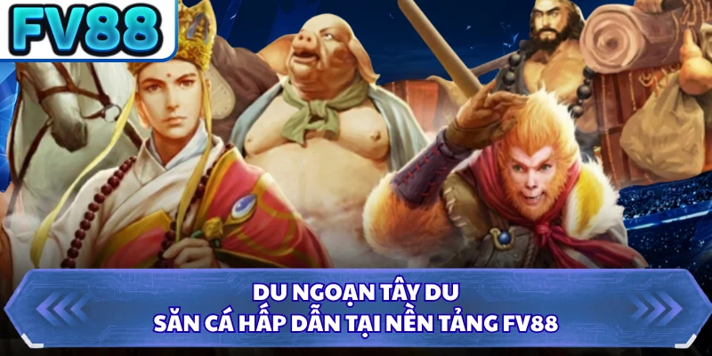 Du ngoạn Tây Du, săn cá hấp dẫn tại nền tảng FV88
